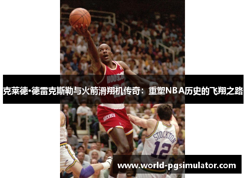 克莱德·德雷克斯勒与火箭滑翔机传奇：重塑NBA历史的飞翔之路