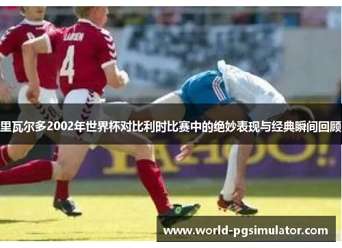 里瓦尔多2002年世界杯对比利时比赛中的绝妙表现与经典瞬间回顾