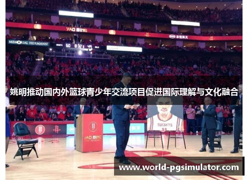 姚明推动国内外篮球青少年交流项目促进国际理解与文化融合