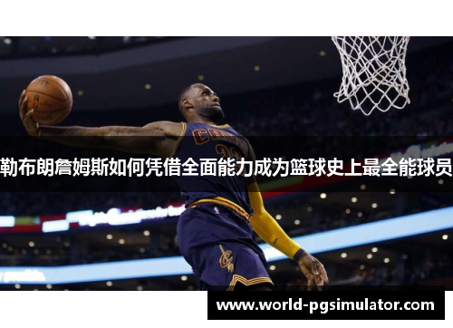 勒布朗詹姆斯如何凭借全面能力成为篮球史上最全能球员