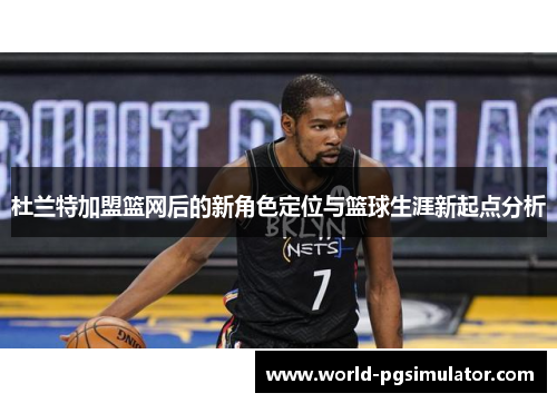 杜兰特加盟篮网后的新角色定位与篮球生涯新起点分析