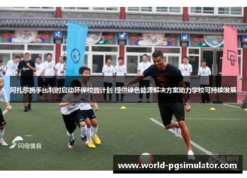 阿扎尔携手比利时启动环保校园计划 提供绿色能源解决方案助力学校可持续发展