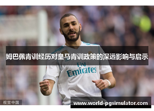 姆巴佩青训经历对皇马青训政策的深远影响与启示