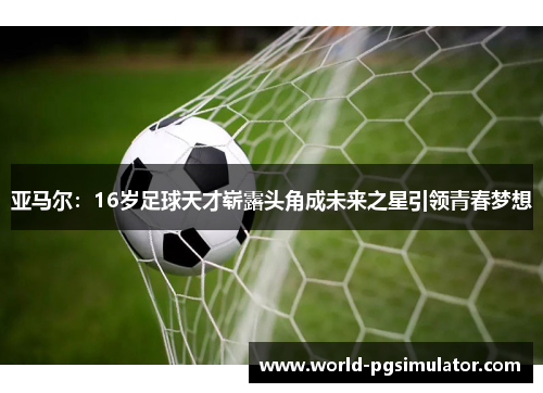 亚马尔：16岁足球天才崭露头角成未来之星引领青春梦想