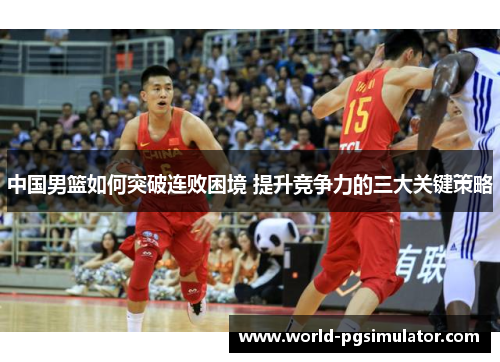 中国男篮如何突破连败困境 提升竞争力的三大关键策略
