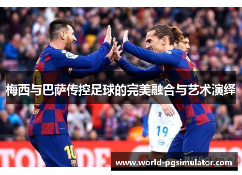 梅西与巴萨传控足球的完美融合与艺术演绎
