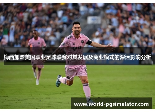 梅西加盟美国职业足球联赛对其发展及商业模式的深远影响分析