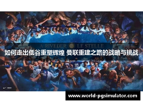 如何走出低谷重塑辉煌 曼联重建之路的战略与挑战