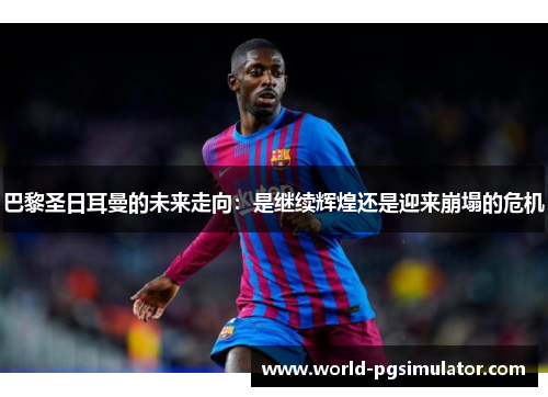 巴黎圣日耳曼的未来走向：是继续辉煌还是迎来崩塌的危机