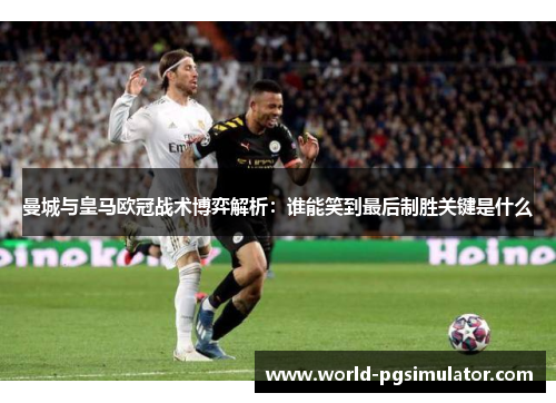 曼城与皇马欧冠战术博弈解析：谁能笑到最后制胜关键是什么