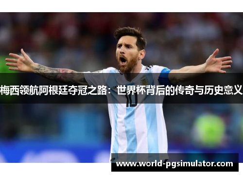 梅西领航阿根廷夺冠之路：世界杯背后的传奇与历史意义