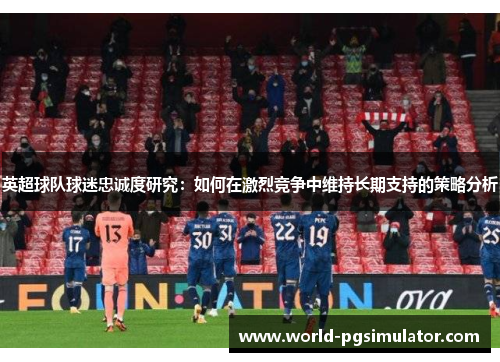 英超球队球迷忠诚度研究：如何在激烈竞争中维持长期支持的策略分析