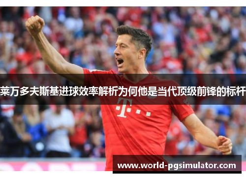 莱万多夫斯基进球效率解析为何他是当代顶级前锋的标杆