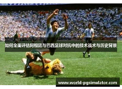 如何全面评估阿根廷与巴西足球对抗中的技术战术与历史背景