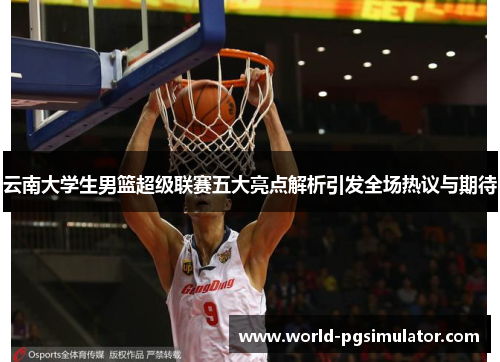 云南大学生男篮超级联赛五大亮点解析引发全场热议与期待