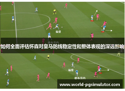 如何全面评估怀森对皇马防线稳定性和整体表现的深远影响