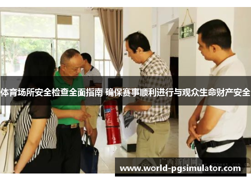体育场所安全检查全面指南 确保赛事顺利进行与观众生命财产安全