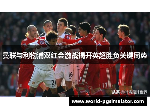 曼联与利物浦双红会激战揭开英超胜负关键局势