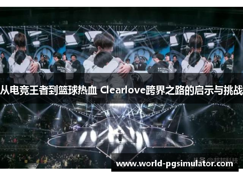 从电竞王者到篮球热血 Clearlove跨界之路的启示与挑战