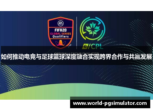 如何推动电竞与足球篮球深度融合实现跨界合作与共赢发展