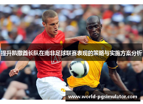 提升凯撒酋长队在南非足球联赛表现的策略与实施方案分析