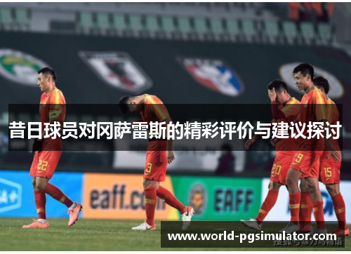 昔日球员对冈萨雷斯的精彩评价与建议探讨