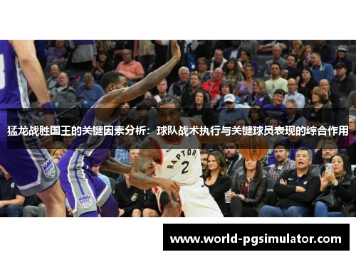 猛龙战胜国王的关键因素分析：球队战术执行与关键球员表现的综合作用