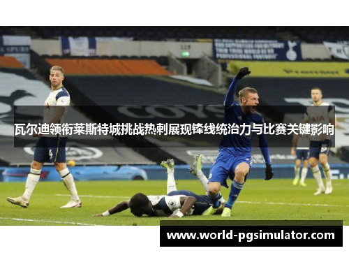 瓦尔迪领衔莱斯特城挑战热刺展现锋线统治力与比赛关键影响