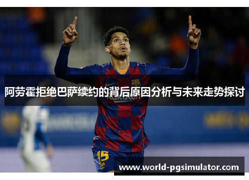 阿劳霍拒绝巴萨续约的背后原因分析与未来走势探讨