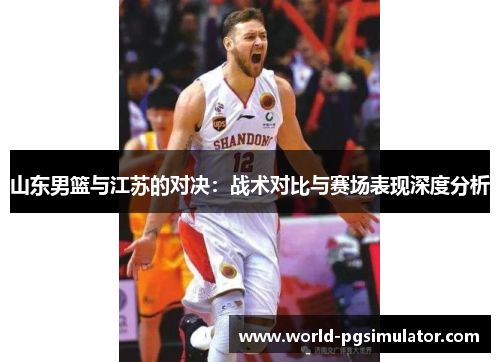 山东男篮与江苏的对决：战术对比与赛场表现深度分析