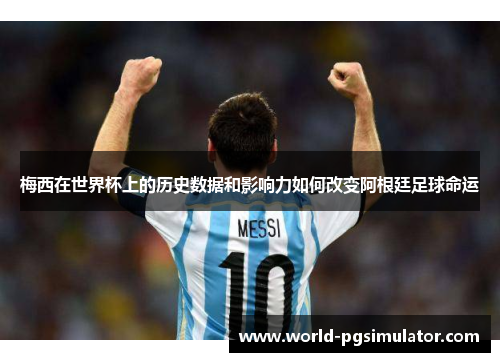 梅西在世界杯上的历史数据和影响力如何改变阿根廷足球命运