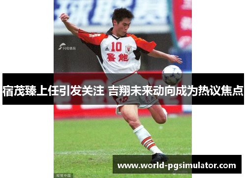 宿茂臻上任引发关注 吉翔未来动向成为热议焦点