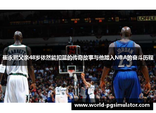 崔永熙父亲48岁依然能扣篮的传奇故事与他踏入NBA的奋斗历程