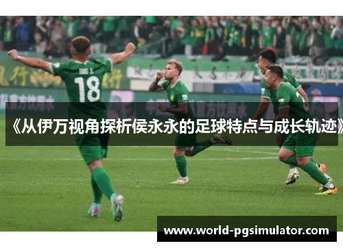 《从伊万视角探析侯永永的足球特点与成长轨迹》