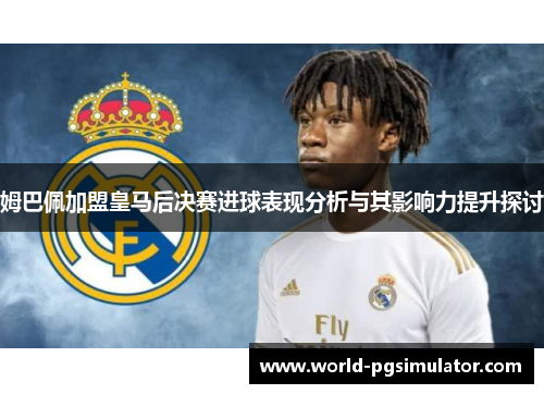 姆巴佩加盟皇马后决赛进球表现分析与其影响力提升探讨