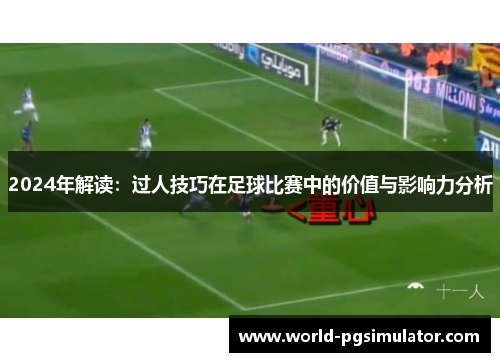 2024年解读：过人技巧在足球比赛中的价值与影响力分析