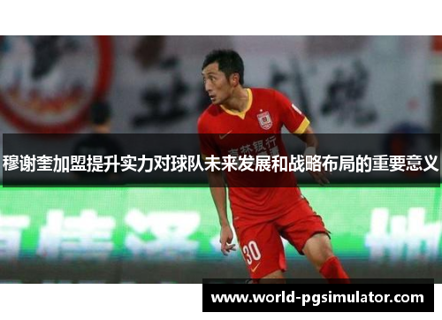 穆谢奎加盟提升实力对球队未来发展和战略布局的重要意义