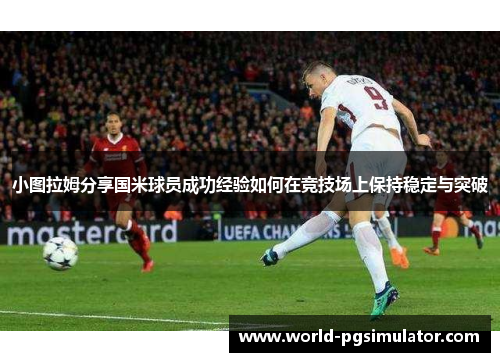 小图拉姆分享国米球员成功经验如何在竞技场上保持稳定与突破