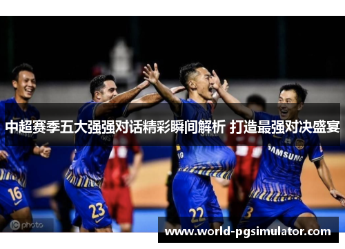 中超赛季五大强强对话精彩瞬间解析 打造最强对决盛宴
