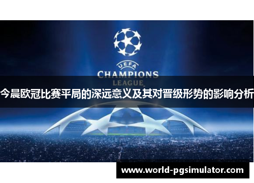 今晨欧冠比赛平局的深远意义及其对晋级形势的影响分析