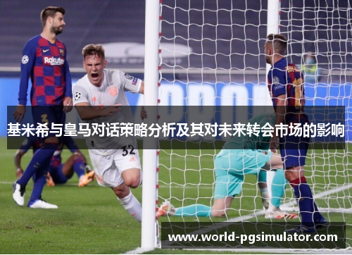 基米希与皇马对话策略分析及其对未来转会市场的影响