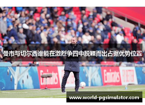 曼市与切尔西谁能在激烈争四中脱颖而出占据优势位置