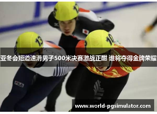 亚冬会短道速滑男子500米决赛激战正酣 谁将夺得金牌荣耀