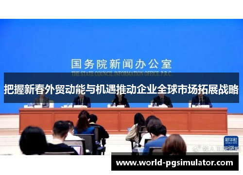 把握新春外贸动能与机遇推动企业全球市场拓展战略