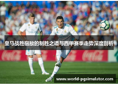 皇马战胜宿敌的制胜之道与西甲赛季走势深度剖析