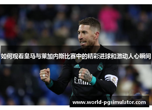 如何观看皇马与莱加内斯比赛中的精彩进球和激动人心瞬间