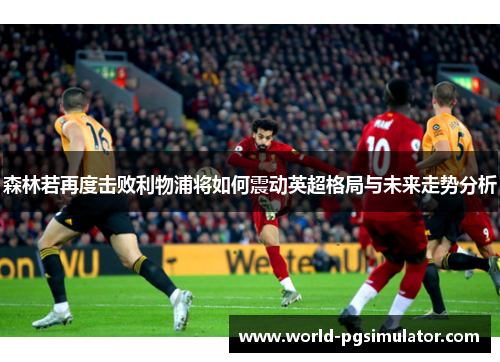 森林若再度击败利物浦将如何震动英超格局与未来走势分析