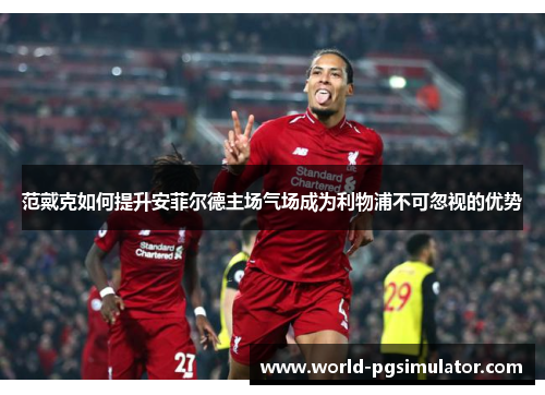 范戴克如何提升安菲尔德主场气场成为利物浦不可忽视的优势