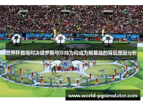 世界杯首场对决俄罗斯与沙特为何成为揭幕战的背后原因分析