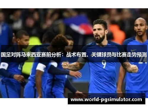 国足对阵马来西亚赛前分析：战术布置、关键球员与比赛走势预测